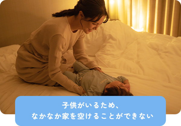 子供がいるため、なかなか家を空けることができない