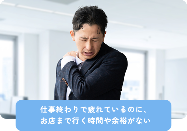 仕事終わりで疲れているのに、お店まで行く時間や余裕がない