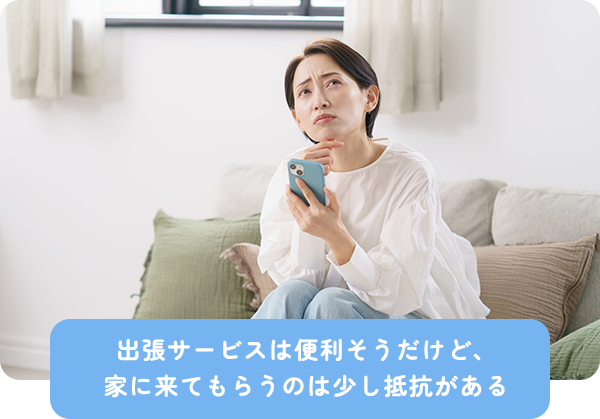 出張サービスは便利そうだけど、家に来てもらうのは少し抵抗がある